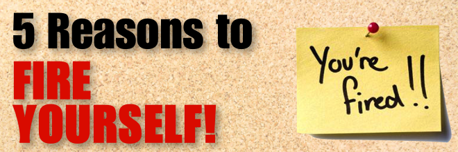 5 Reasons to Fire Yourself